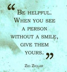 Be Helpful When you see a person without a smile, Give them yours. ~ Zig Ziglar