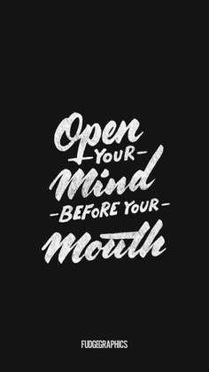 Open Your Mind Before Your Mouth