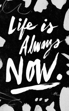 Life is Always Now!
