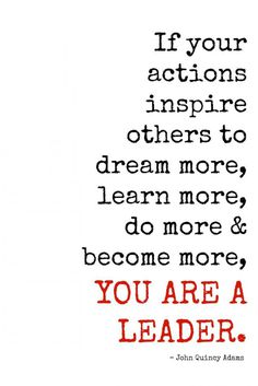 If your actions inspire others to dream more, learn more, do more and become more, you are a leader. ~ John Quincy Adams
