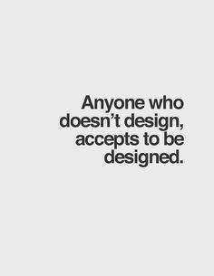 Anyone who doesn't design accepts to be designed. #quote #design #work
