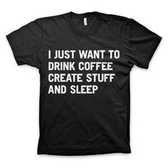 "I just want to drink coffee create stuff and sleep" T Shirt #create #quote #tshirt #sleep #black #coffee #typography