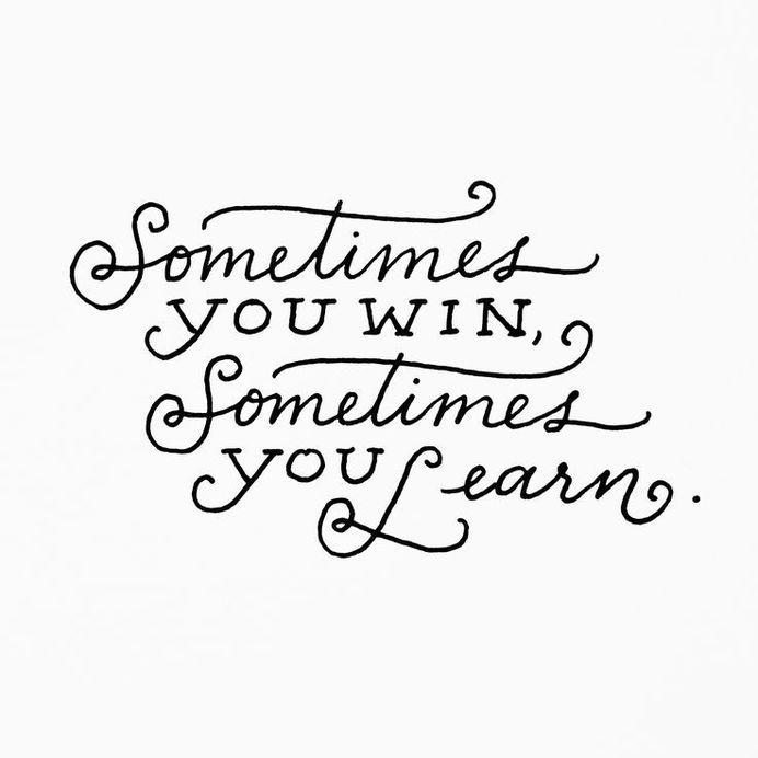 Sometimes you win, sometimes you learn - Author Unknown