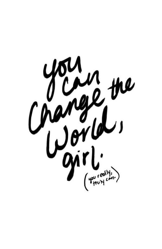 You can change the world, girl.