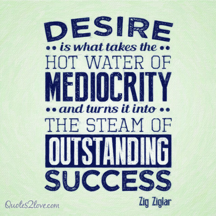 Desire is what takes the hot water of mediocrity and turns it into the steam of outstanding success. #ziglar #zig #motivational #quotes
