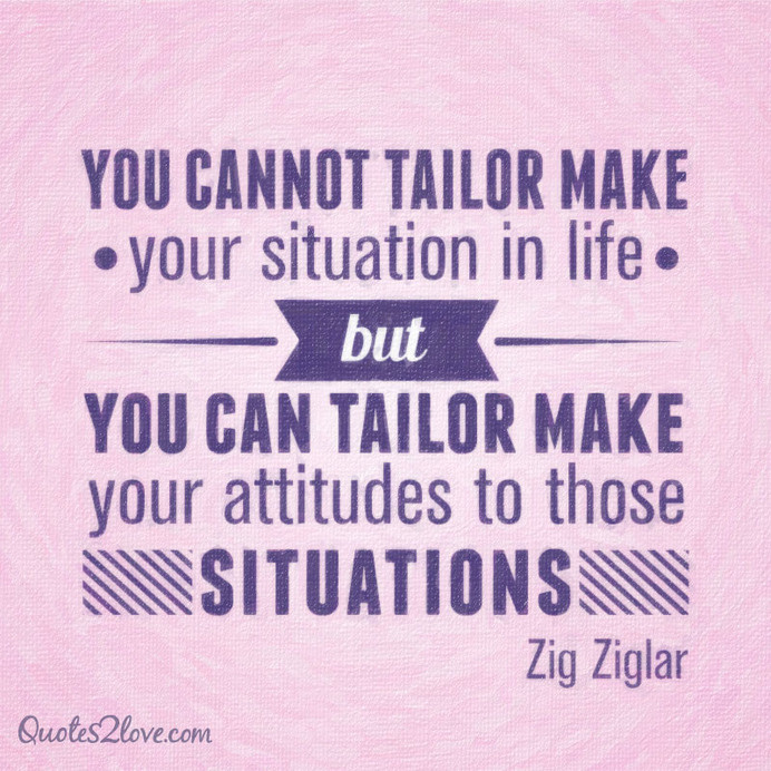 You cannot tailor make your situation in life, but you can tailor make your attitudes to those situations. #ziglar #zig #motivational #quotes