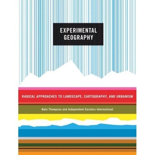 Experimental Geography: Radical Approaches to Landscape,Cartography,and Urbanism: Nato Thompson,Independent Curators International,Trevor Pa