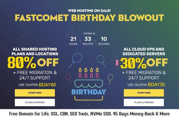 FastComet 11th Birthday Special Deals- Up to 80% OFF + Free Domain for Life: https://cutt.ly/YemrW8gS 

80% OFF on All Shared/WordPress Hosting Plans and Locations.
30% OFF on All Cloud VPS and Dedicated Server plans.

FastComet Birthday Blowout Sale! Get Great Discounts on web hosting, Cloud VPS, Dedicated Servers, eCommerce Hosting, WordPress Hosting etc. + Free Domain for life, SSL, CDN, website migration, eCommerce tools and more: https://cutt.ly/remrE3nV 
