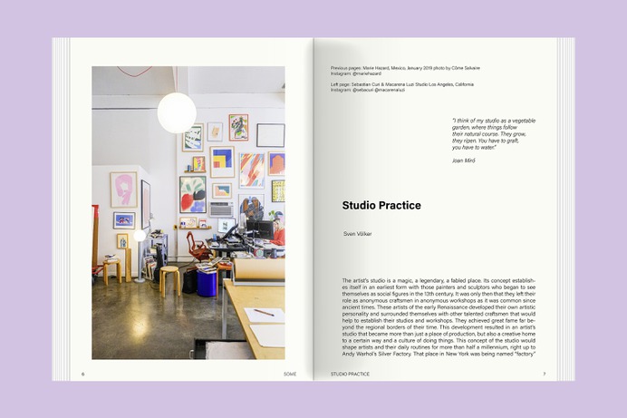 Some Magazine #18—Studio Practice delves into the concept of the artist's studio throughout history. From its origins as a legendary and fabled place in the early Renaissance to its transformation into a dynamic and adaptable space in the digital age, the artist's studio has undergone significant changes over time. 

This issue examines how artists' practices have shifted alongside with technological advancement and artistic trends. The magazine examines the concept of "studio practice" and describes how artists organize their creative processes from inspiration to presentation. This issue invites readers to explore the multifaceted nature of creative work and the diverse approaches creative practitioners pursue in shaping their artistic practice.

Since 2010, changing editorial teams of young design students research, write, and layout the bi-annual Some Magazine. It is a part of the experimental design course of Prof. Sven Völker at the University of Applied Sciences Potsdam.

Some Magazine #18—Studio Practice
A Magazine for Visual Inventors

Publisher: Slanted Publishers
Editors: University of Applied Sciences Potsdam, Prof. Sven Völker
Design & Concept: Prof. Sven Völker, Annalena Nerea Abramczik, Jade Cassidy Eder, Laura Höpke, Iuliia Krasnoperova, Eva Wilimzig
Release: May 2024
Format: 17 × 24 cm
Volume: 80 pages
Language: English 
Printing: full-color offset printing, Printmedia Solutions, Germany
Workmanship: softcover with perfect binding and hot-foil embossing
ISBN: 978-3-948440-72-5
Price: €12.– (DE)

Buy: slanted.de/product/some-magazine-18-studio-practice
