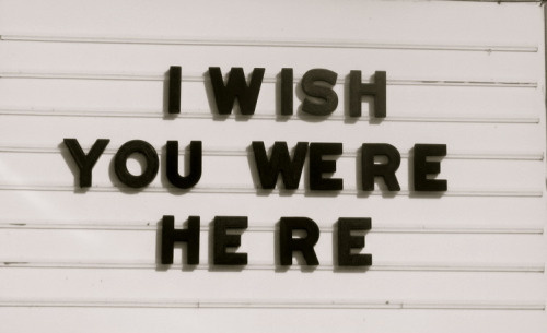 I wish you were here
