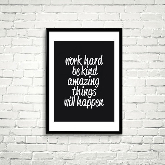 work hard,be kind, amazing things will happen