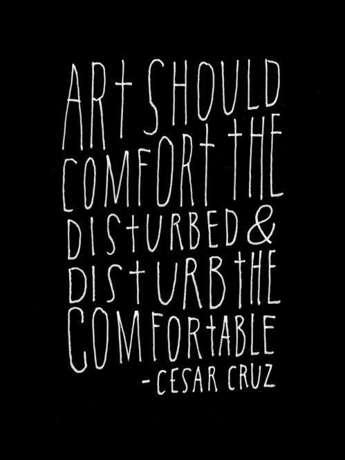 Art should comfort the disturbed and disturb the comfortable (Cesar Cruz)