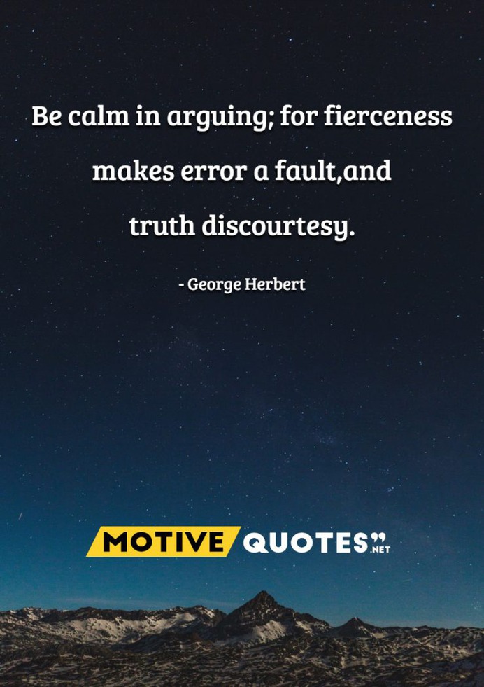 Be calm in arguing for fierceness makes error a fault, and truth discourtesy.