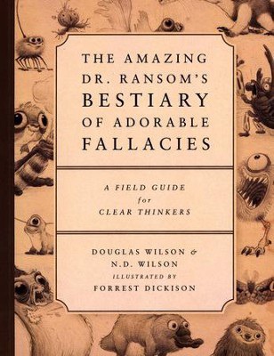 The Amazing Dr. Ransom's Bestiary of Adorable Fallacies: A Field Guide for Clear Thinkers - By: Douglas Wilson, N.D. Wilson