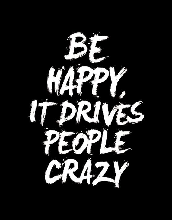 Be Happy, It Drives People Crazy