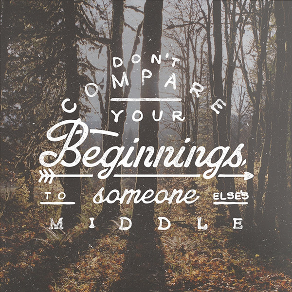 Don't compare your beginnings to someone else's middle