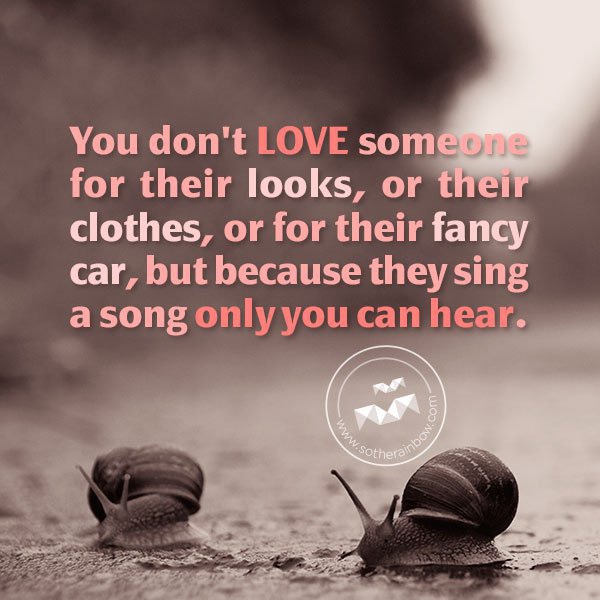 You don't love someone for their looks, or their clothes, or for their fancy car, but because they sing a song only you can hear