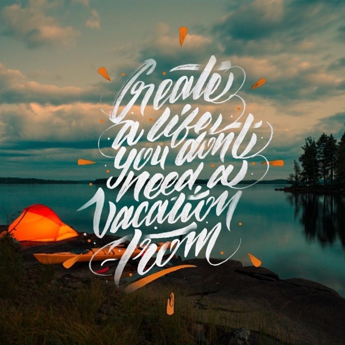 Create a life you don't need a vacation from.