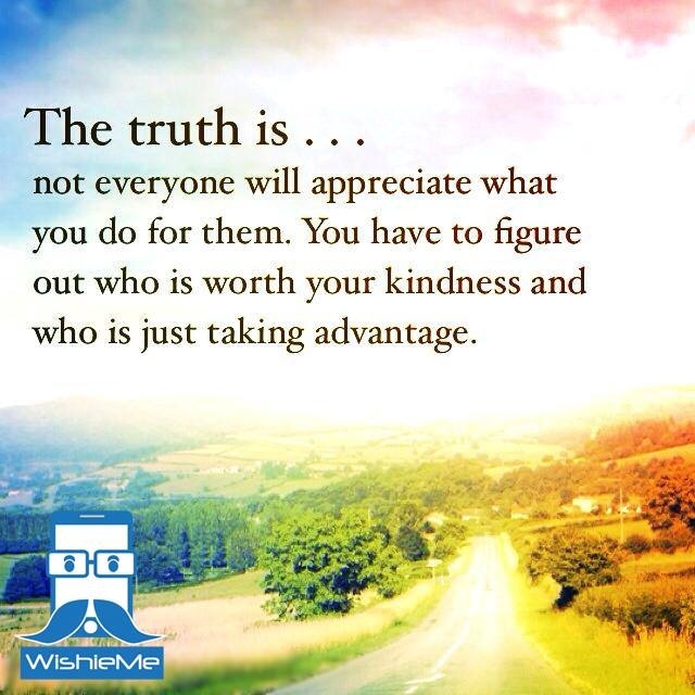 The truth is not everyone will appreciate what you do for them. You have to figure out who is worth your kindness and who is just taking adv
