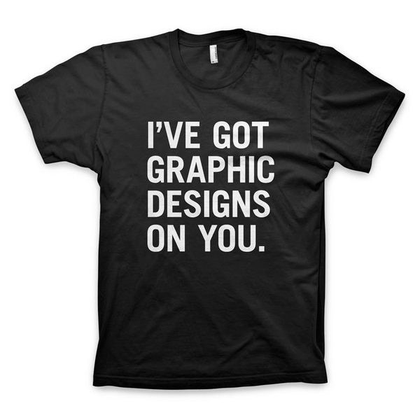 "I've got graphic designs on you" T Shirt #font #white #design #graphic #tshirt #black #tee #and #typography
